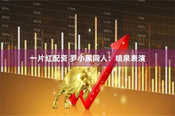 一片红配资 罗小黑同人：喷泉表演
