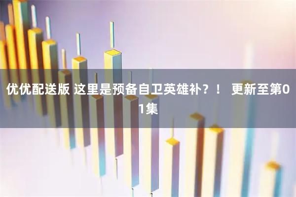 优优配送版 这里是预备自卫英雄补？！ 更新至第01集
