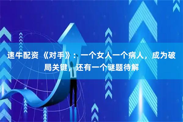 速牛配资 《对手》:一个女人一个病人,成为破局关键,还有一个谜题待解