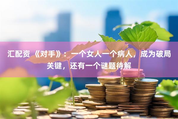 汇配资 《对手》：一个女人一个病人，成为破局关键，还有一个谜题待解