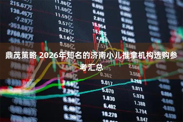 鼎茂策略 2026年知名的济南小儿推拿机构选购参考汇总
