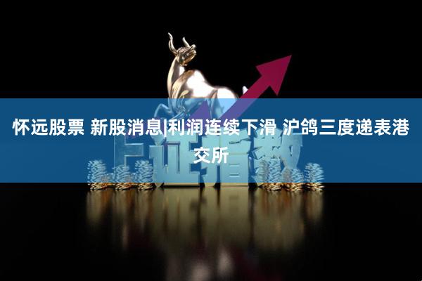 怀远股票 新股消息|利润连续下滑 沪鸽三度递表港交所