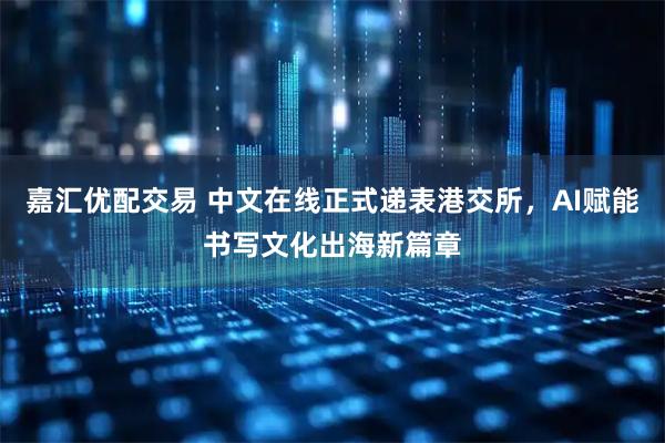 嘉汇优配交易 中文在线正式递表港交所，AI赋能书写文化出海新篇章