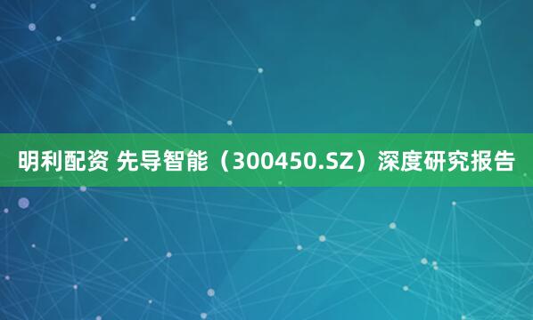 明利配资 先导智能(300450.SZ)深度研究报告
