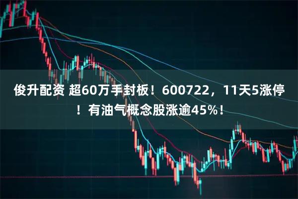 俊升配资 超60万手封板！600722，11天5涨停！有油气概念股涨逾45%！