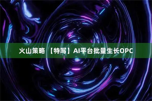 火山策略 【特写】AI平台批量生长OPC