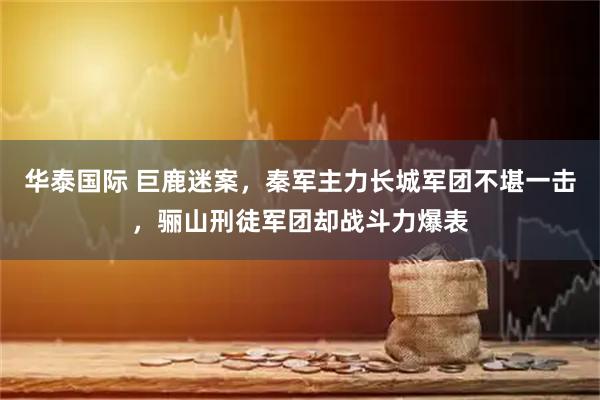 华泰国际 巨鹿迷案，秦军主力长城军团不堪一击，骊山刑徒军团却战斗力爆表
