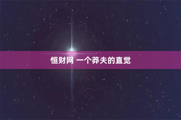 恒财网 一个莽夫的直觉
