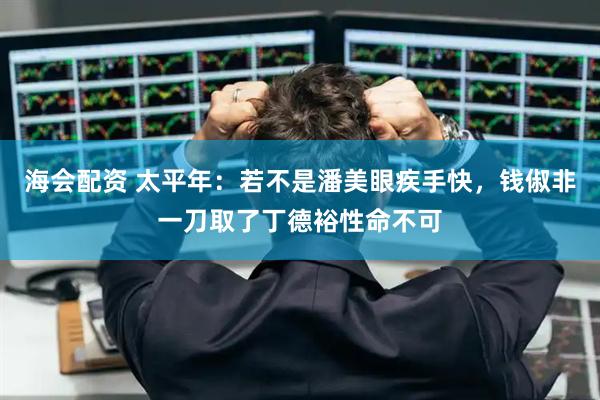 海会配资 太平年：若不是潘美眼疾手快，钱俶非一刀取了丁德裕性命不可