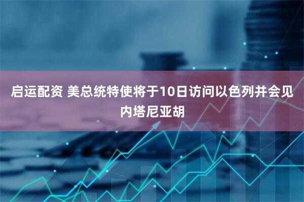 启运配资 美总统特使将于10日访问以色列并会见内塔尼亚胡