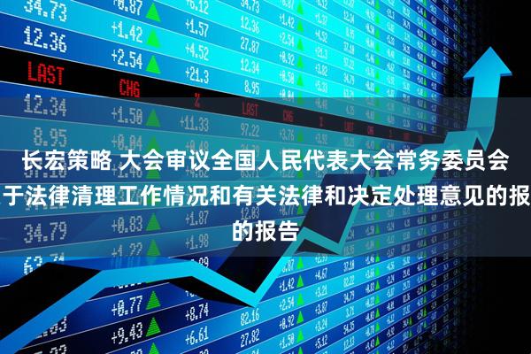 长宏策略 大会审议全国人民代表大会常务委员会关于法律清理工作情况和有关法律和决定处理意见的报告