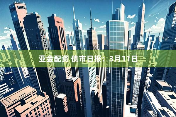亚金配资 债市日报：3月11日