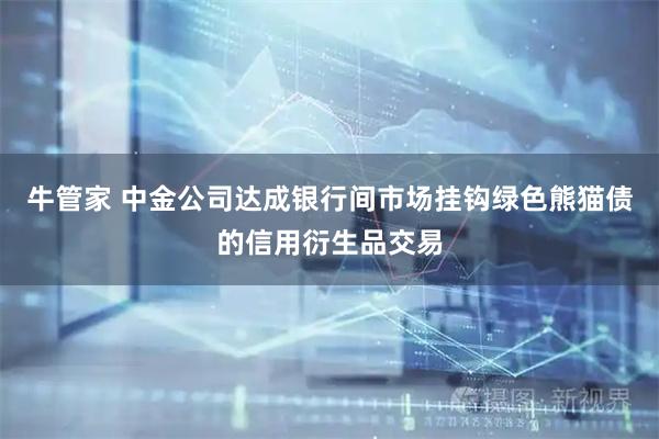 牛管家 中金公司达成银行间市场挂钩绿色熊猫债的信用衍生品交易