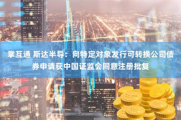 掌互通 斯达半导：向特定对象发行可转换公司债券申请获中国证监会同意注册批复