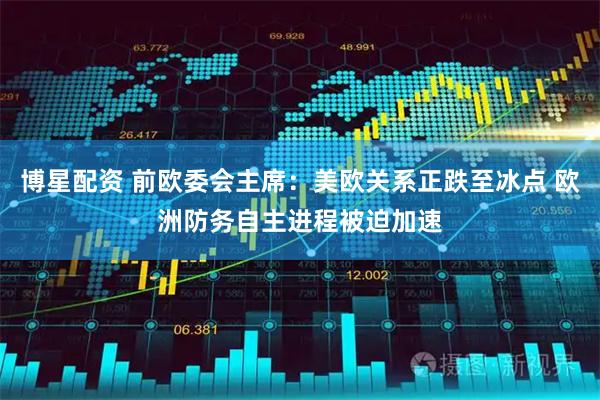 博星配资 前欧委会主席：美欧关系正跌至冰点 欧洲防务自主进程被迫加速