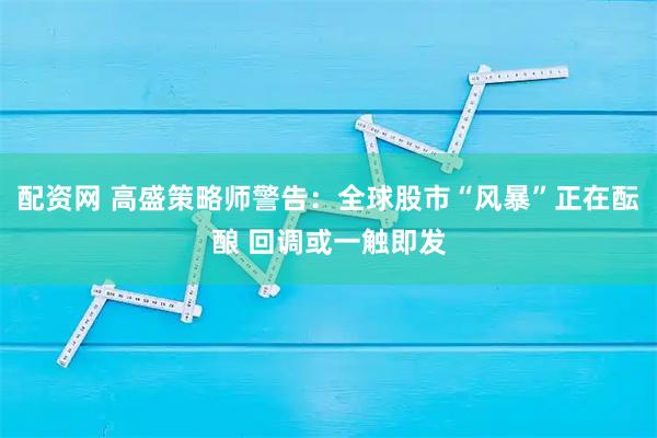 配资网 高盛策略师警告：全球股市“风暴”正在酝酿 回调或一触即发