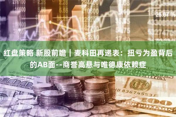 红盘策略 新股前瞻｜麦科田再递表：扭亏为盈背后的AB面--商誉高悬与唯德康依赖症