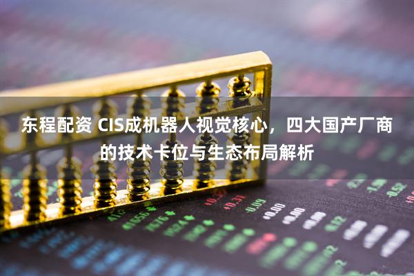 东程配资 CIS成机器人视觉核心,四大国产厂商的技术卡位与生态布局解析