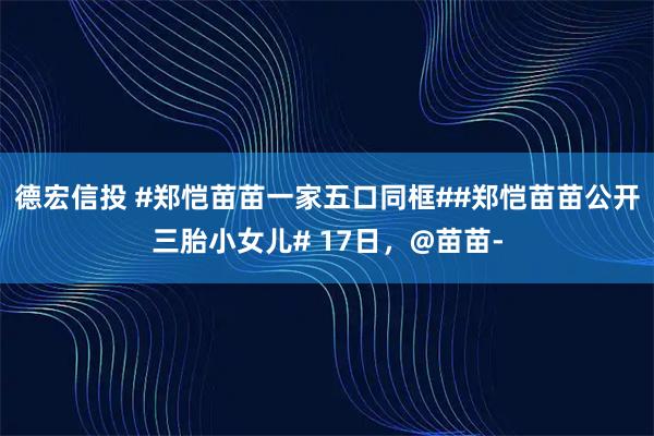 德宏信投 #郑恺苗苗一家五口同框##郑恺苗苗公开三胎小女儿# 17日，@苗苗-