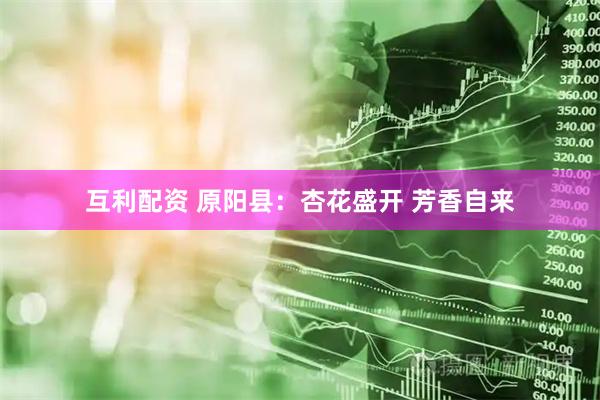 互利配资 原阳县：杏花盛开 芳香自来
