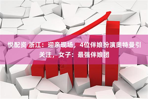 悦配资 浙江：迎亲现场，4位伴娘扮演奥特曼引关注，女子：最强伴娘团