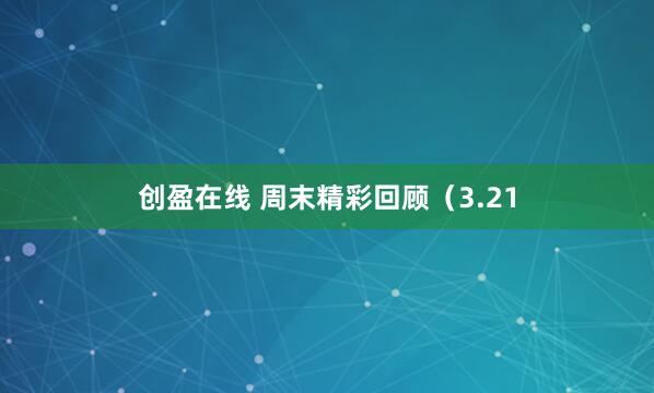 创盈在线 周末精彩回顾（3.21