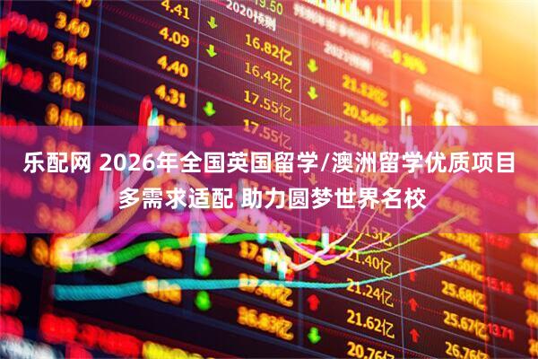 乐配网 2026年全国英国留学/澳洲留学优质项目 多需求适配 助力圆梦世界名校