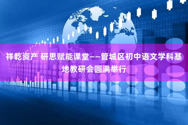 祥乾资产 研思赋能课堂——管城区初中语文学科基地教研会圆满举行