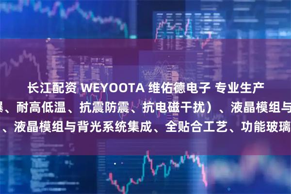 长江配资 WEYOOTA 维佑德电子 专业生产特种行业触摸屏(防水防爆、耐高低温、抗震防震、抗电磁干扰）、液晶模组与背光系统集成、全贴合工艺、功能玻璃及国产化板卡
