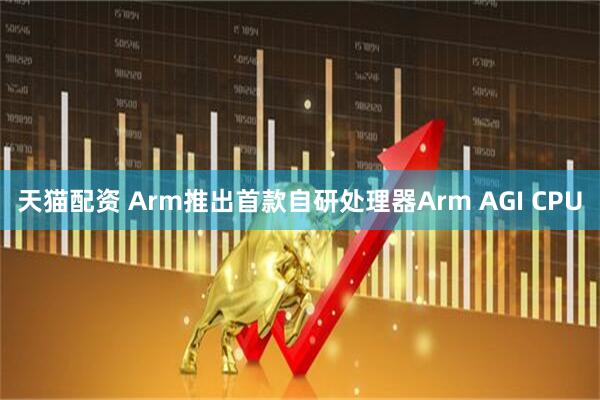 天猫配资 Arm推出首款自研处理器Arm AGI CPU