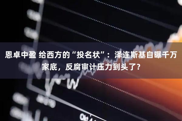 恩卓中盈 给西方的“投名状”：泽连斯基自曝千万家底，反腐审计压力到头了？