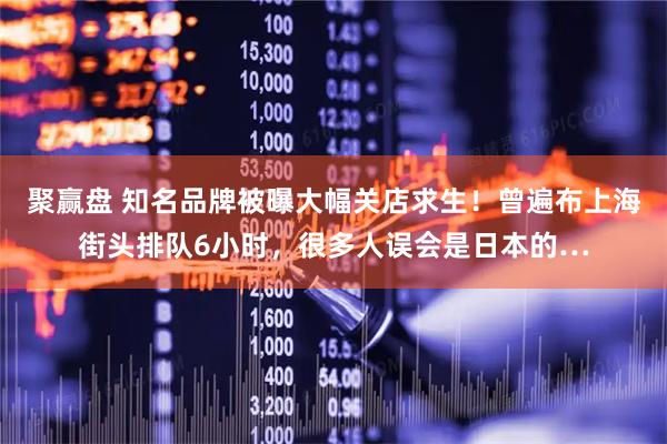 聚赢盘 知名品牌被曝大幅关店求生！曾遍布上海街头排队6小时，很多人误会是日本的…