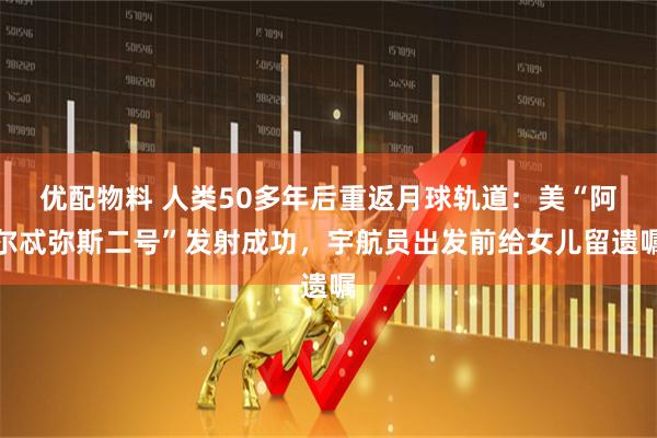 优配物料 人类50多年后重返月球轨道：美“阿尔忒弥斯二号”发射成功，宇航员出发前给女儿留遗嘱