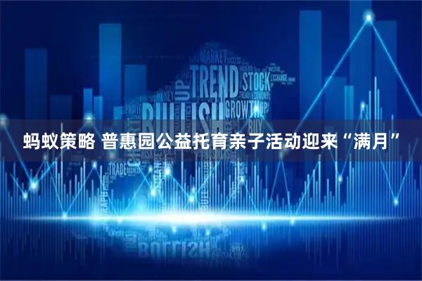 蚂蚁策略 普惠园公益托育亲子活动迎来“满月”