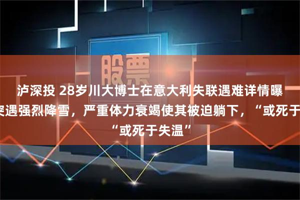 泸深投 28岁川大博士在意大利失联遇难详情曝光：突遇强烈降雪，严重体力衰竭使其被迫躺下，“或死于失温”
