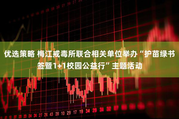 优选策略 梅江戒毒所联合相关单位举办“护苗绿书签暨1+1校园公益行”主题活动