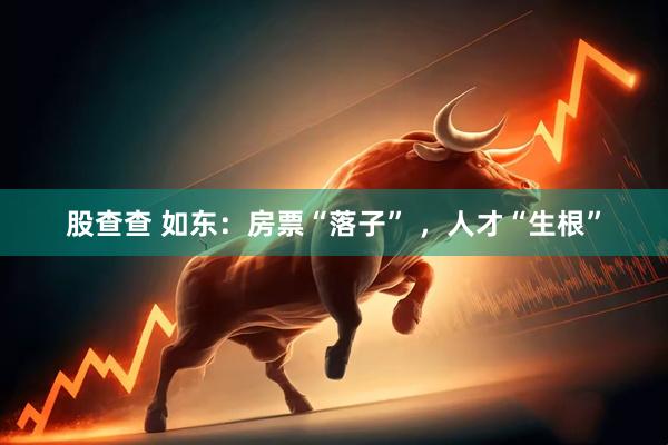 股查查 如东：房票“落子” ，人才“生根”