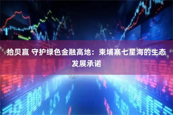 拾贝赢 守护绿色金融高地：柬埔寨七星海的生态发展承诺