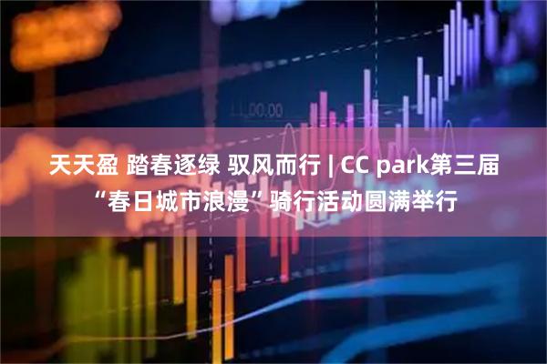 天天盈 踏春逐绿 驭风而行 | CC park第三届“春日城市浪漫”骑行活动圆满举行
