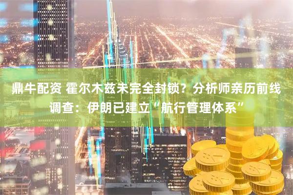 鼎牛配资 霍尔木兹未完全封锁？分析师亲历前线调查：伊朗已建立“航行管理体系”