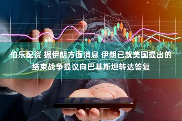 伯乐配资 据伊朗方面消息 伊朗已就美国提出的结束战争提议向巴基斯坦转达答复