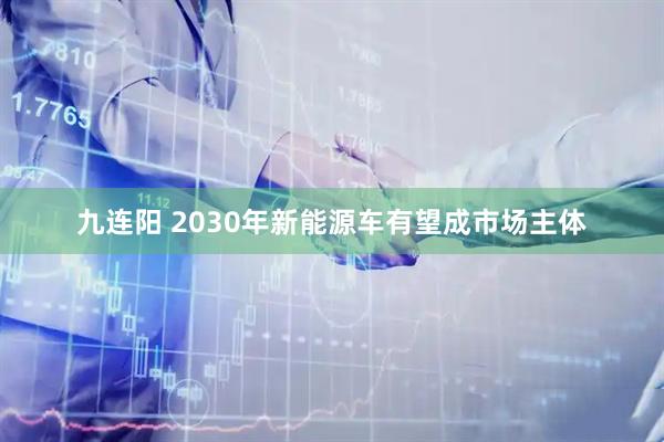 九连阳 2030年新能源车有望成市场主体