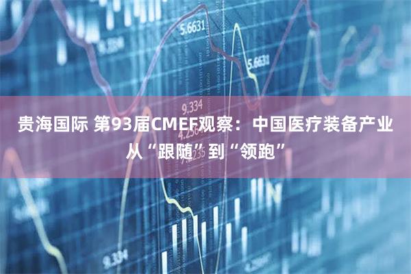 贵海国际 第93届CMEF观察：中国医疗装备产业从“跟随”到“领跑”