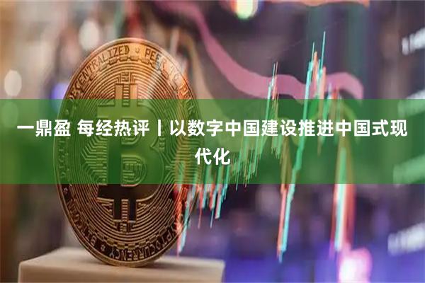 一鼎盈 每经热评丨以数字中国建设推进中国式现代化