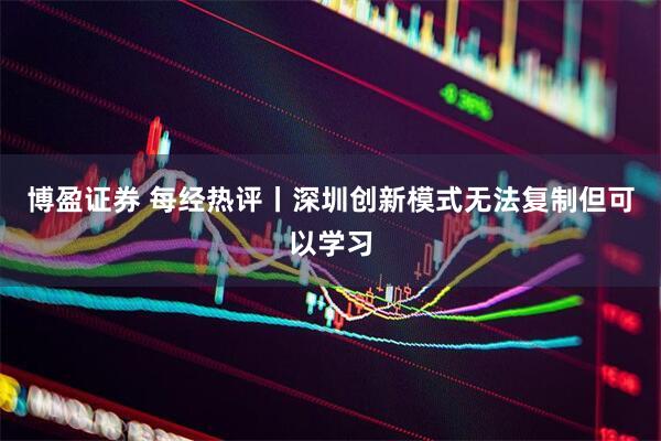 博盈证券 每经热评丨深圳创新模式无法复制但可以学习