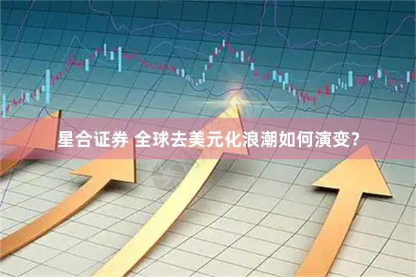 星合证券 全球去美元化浪潮如何演变？