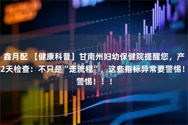 鑫月配 【健康科普】甘南州妇幼保健院提醒您，产后42天检查：不只是“走流程”，这些指标异常要警惕！！！