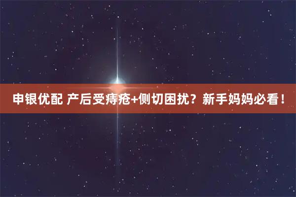 申银优配 产后受痔疮+侧切困扰？新手妈妈必看！