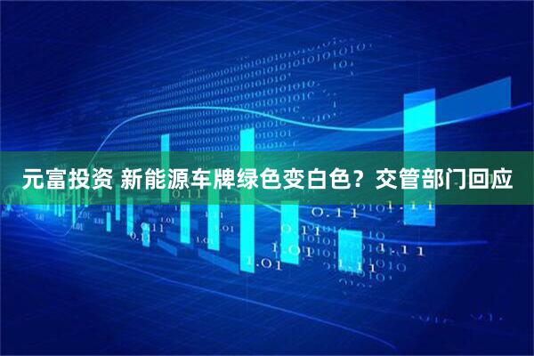 元富投资 新能源车牌绿色变白色？交管部门回应