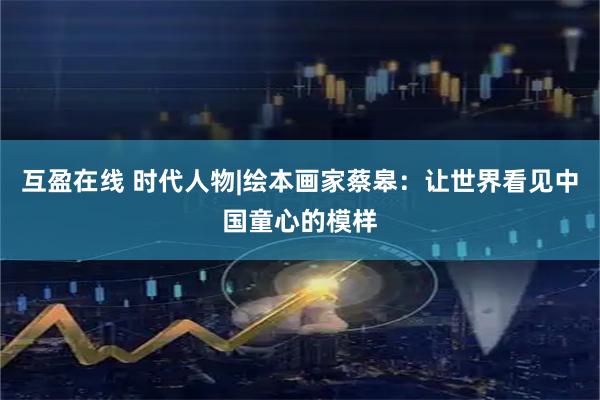 互盈在线 时代人物|绘本画家蔡皋:让世界看见中国童心的模样